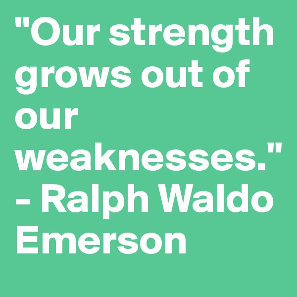 "Our strength grows out of our weaknesses."
- Ralph Waldo Emerson