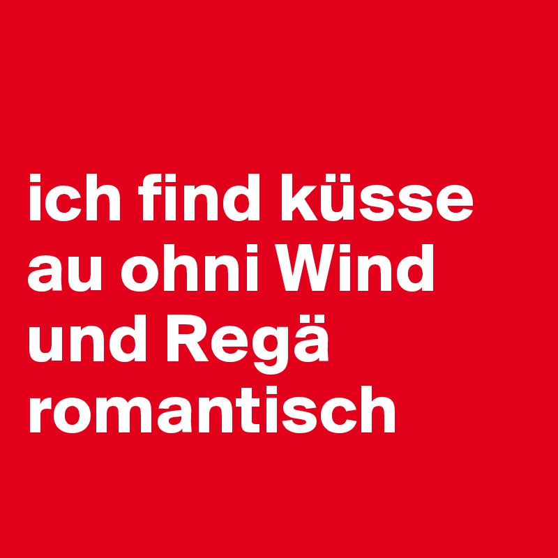 

ich find küsse au ohni Wind und Regä romantisch
