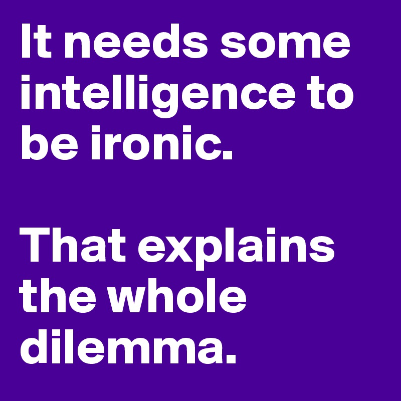 It needs some intelligence to be ironic.

That explains the whole dilemma.