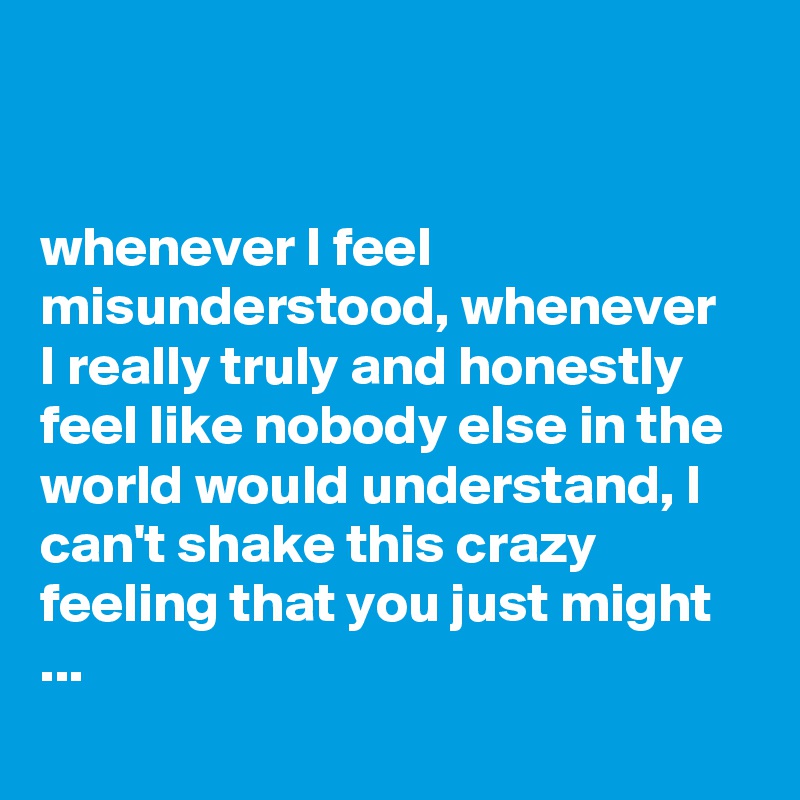 


whenever I feel misunderstood, whenever  I really truly and honestly feel like nobody else in the world would understand, I can't shake this crazy feeling that you just might ...
