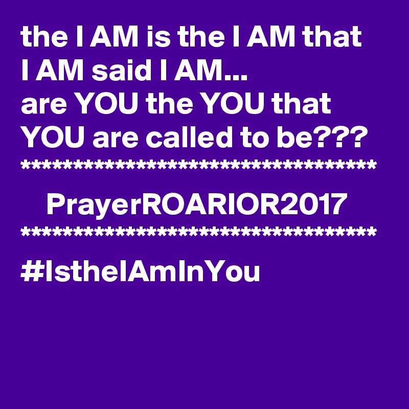 the I AM is the I AM that    I AM said I AM...
are YOU the YOU that YOU are called to be???
**********************************
    PrayerROARIOR2017 
**********************************
#IstheIAmInYou