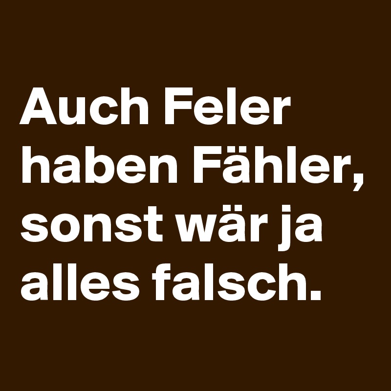 
Auch Feler haben Fähler, sonst wär ja alles falsch.