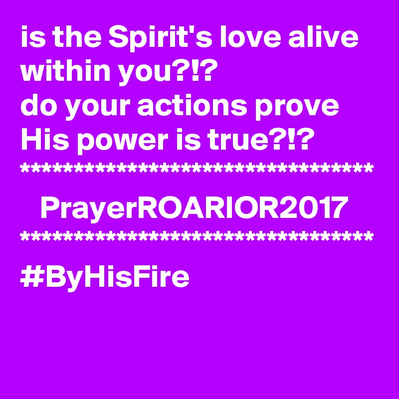 is the Spirit's love alive within you?!?
do your actions prove His power is true?!?
*********************************
   PrayerROARIOR2017
*********************************
#ByHisFire