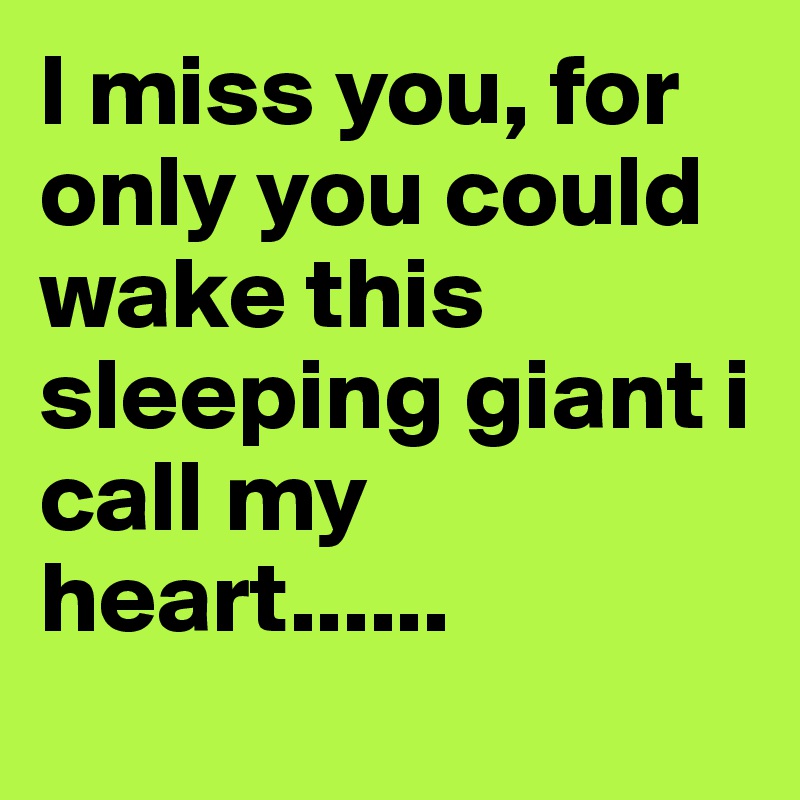 I miss you, for only you could wake this sleeping giant i call my heart......
