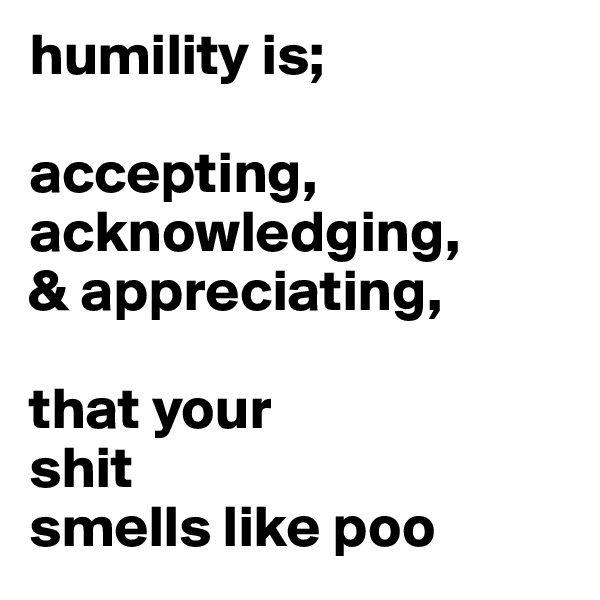 humility is;

accepting, acknowledging,
& appreciating,

that your
shit
smells like poo