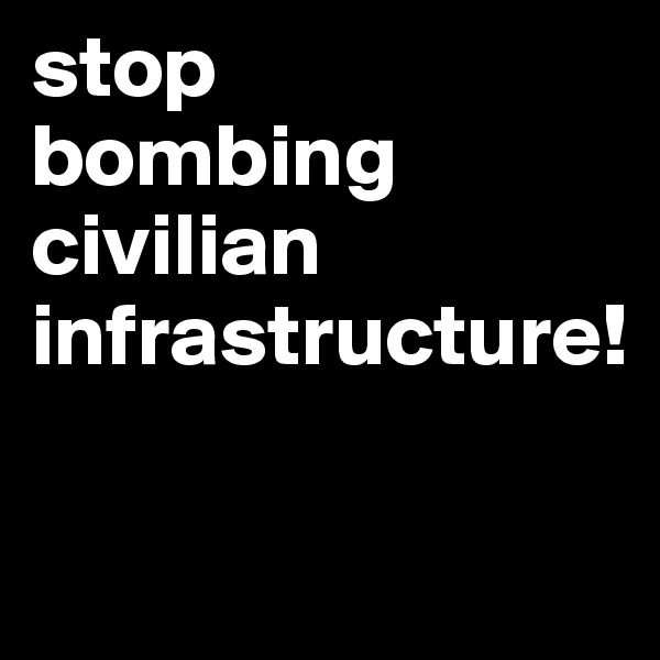 stop 
bombing civilian infrastructure!

