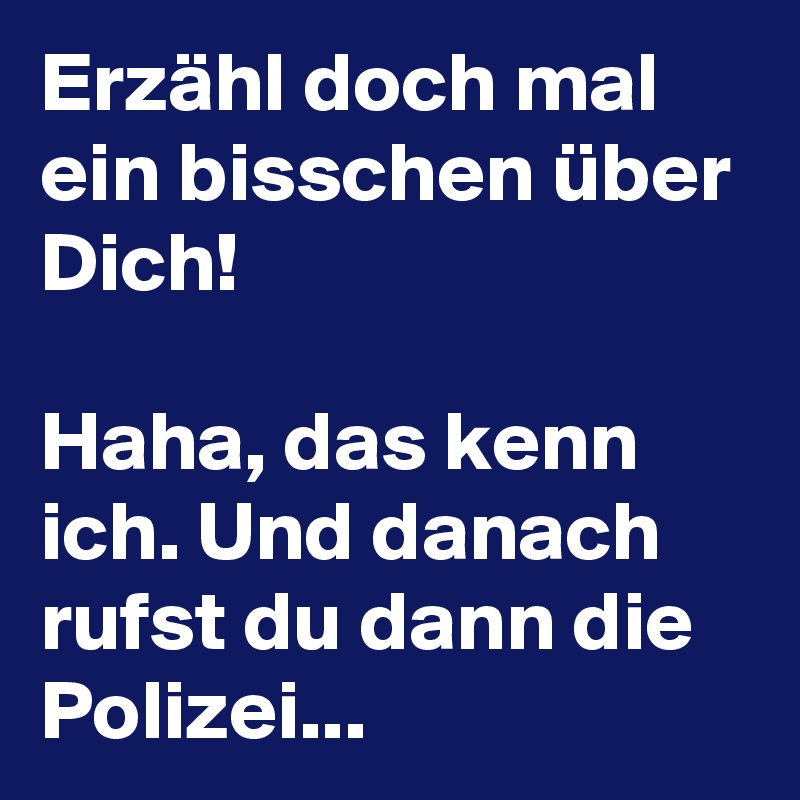 Erzähl doch mal ein bisschen über Dich! 

Haha, das kenn ich. Und danach rufst du dann die Polizei... 