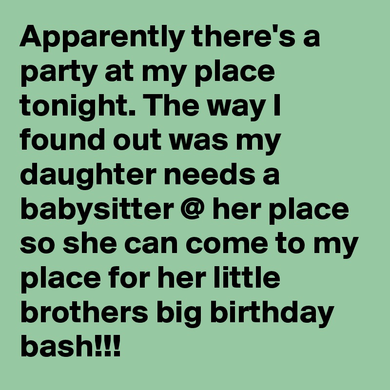Apparently there's a party at my place tonight. The way I found out was my daughter needs a babysitter @ her place so she can come to my place for her little brothers big birthday bash!!! 