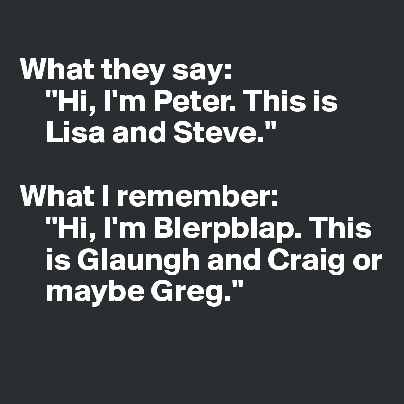 
What they say:
    "Hi, I'm Peter. This is 
    Lisa and Steve."

What I remember:
    "Hi, I'm Blerpblap. This 
    is Glaungh and Craig or 
    maybe Greg."

