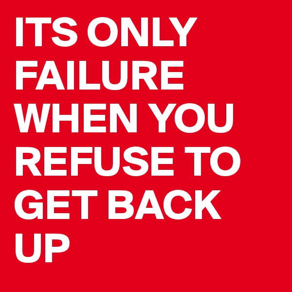 ITS ONLY FAILURE WHEN YOU REFUSE TO GET BACK UP