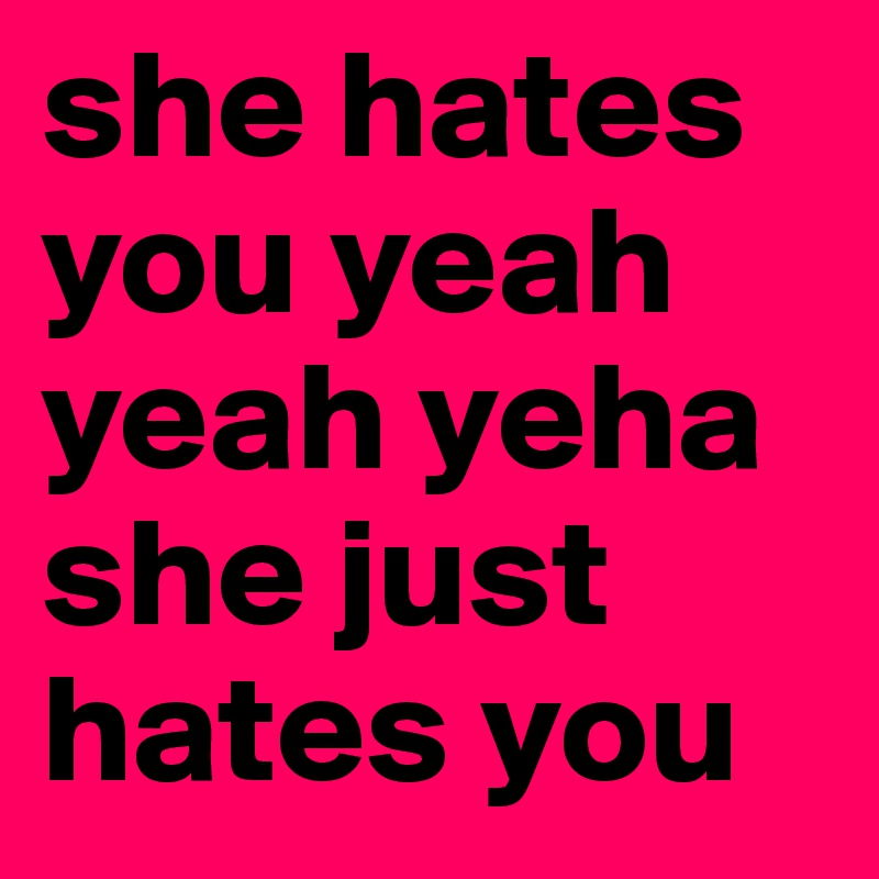 she hates you yeah yeah yeha she just hates you  