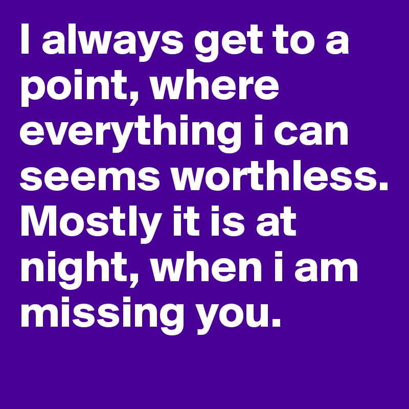 I always get to a point, where everything i can seems worthless. Mostly it is at night, when i am missing you.