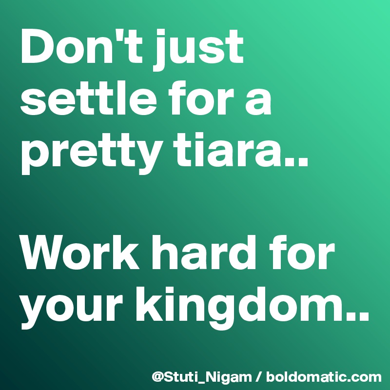 Don't just settle for a pretty tiara..

Work hard for your kingdom..