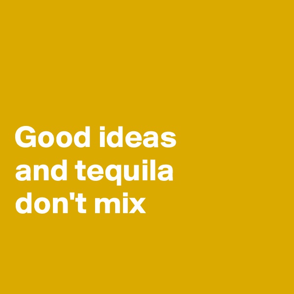


Good ideas 
and tequila 
don't mix


