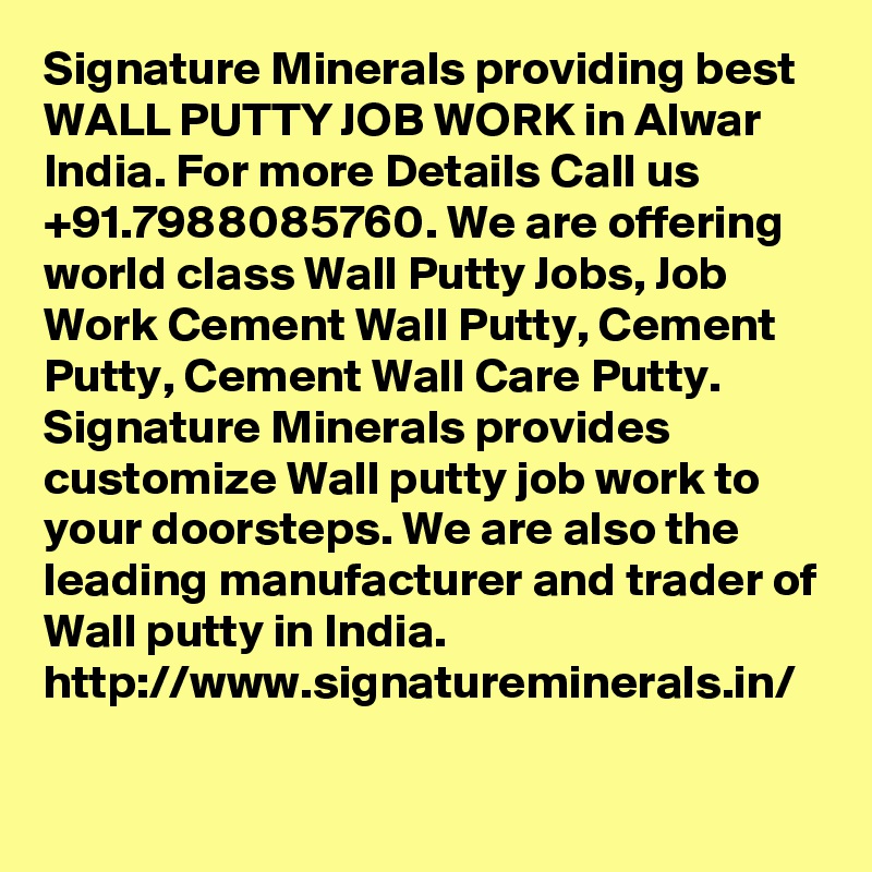 Signature Minerals providing best WALL PUTTY JOB WORK in Alwar India. For more Details Call us +91.7988085760. We are offering world class Wall Putty Jobs, Job Work Cement Wall Putty, Cement Putty, Cement Wall Care Putty. Signature Minerals provides customize Wall putty job work to your doorsteps. We are also the leading manufacturer and trader of Wall putty in India.
http://www.signatureminerals.in/