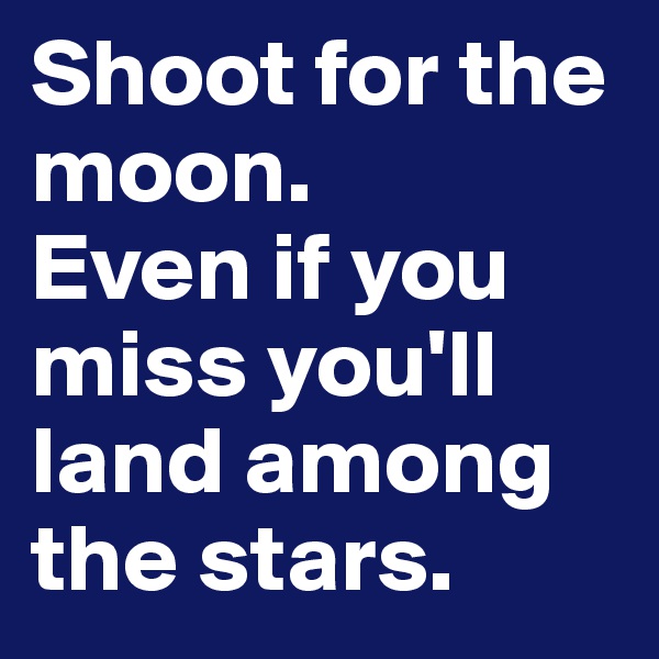 Shoot for the moon. 
Even if you miss you'll land among the stars.