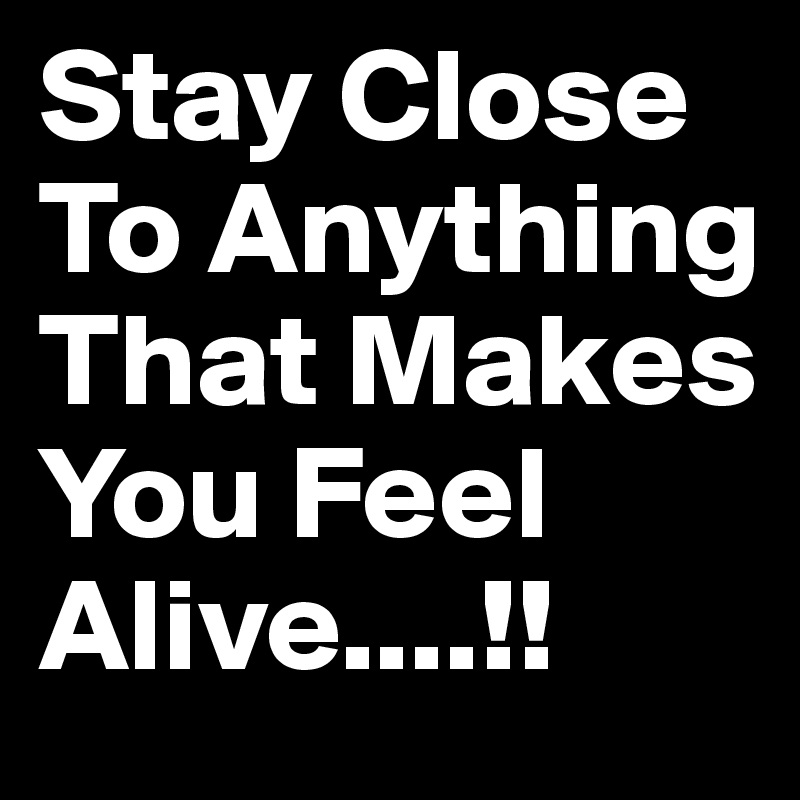 Stay Close To Anything That Makes You Feel Alive....!! 
