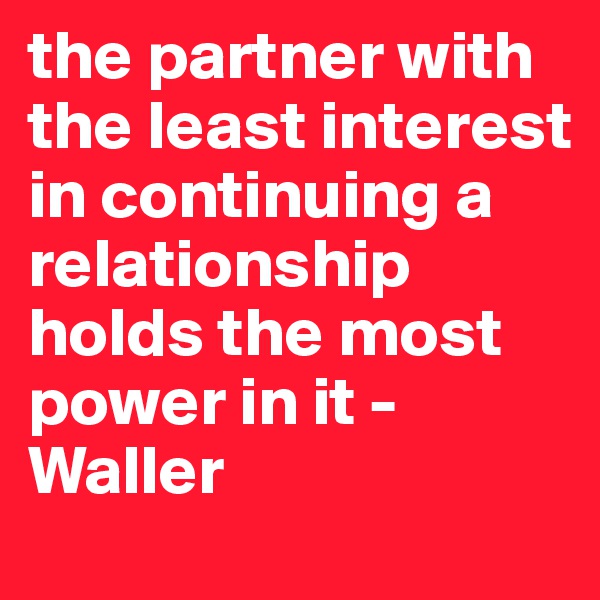 the partner with the least interest in continuing a relationship holds the most power in it - Waller 