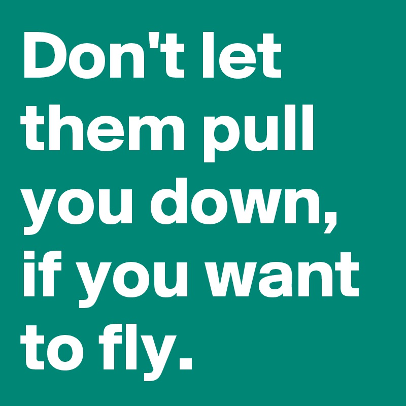 Don't let them pull you down, if you want to fly.