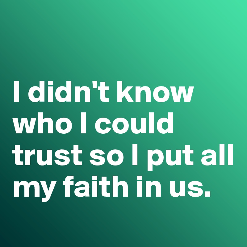 

I didn't know who I could trust so I put all my faith in us. 