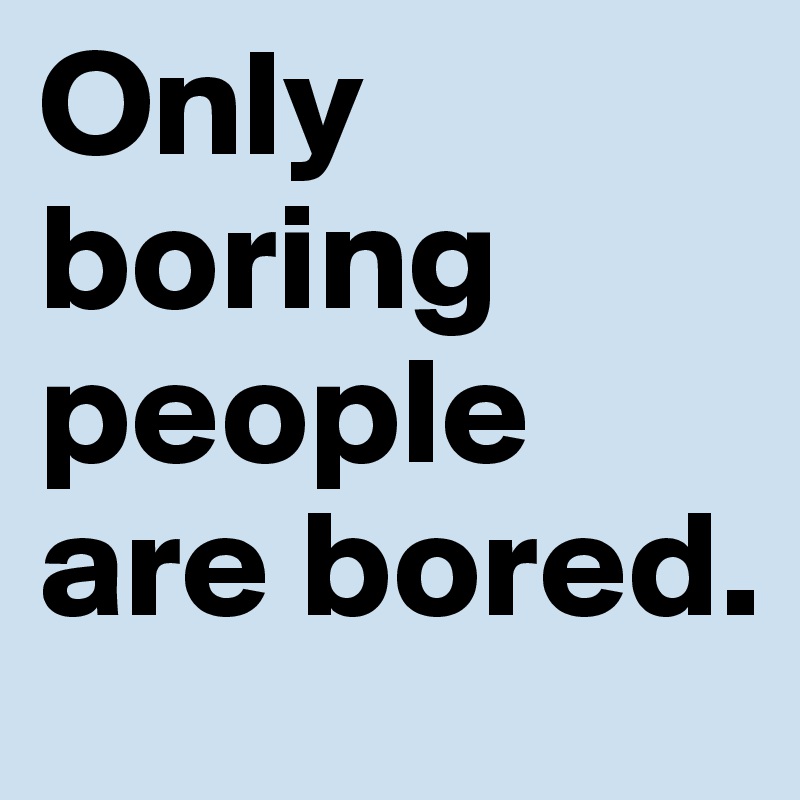 Only boring people are bored.