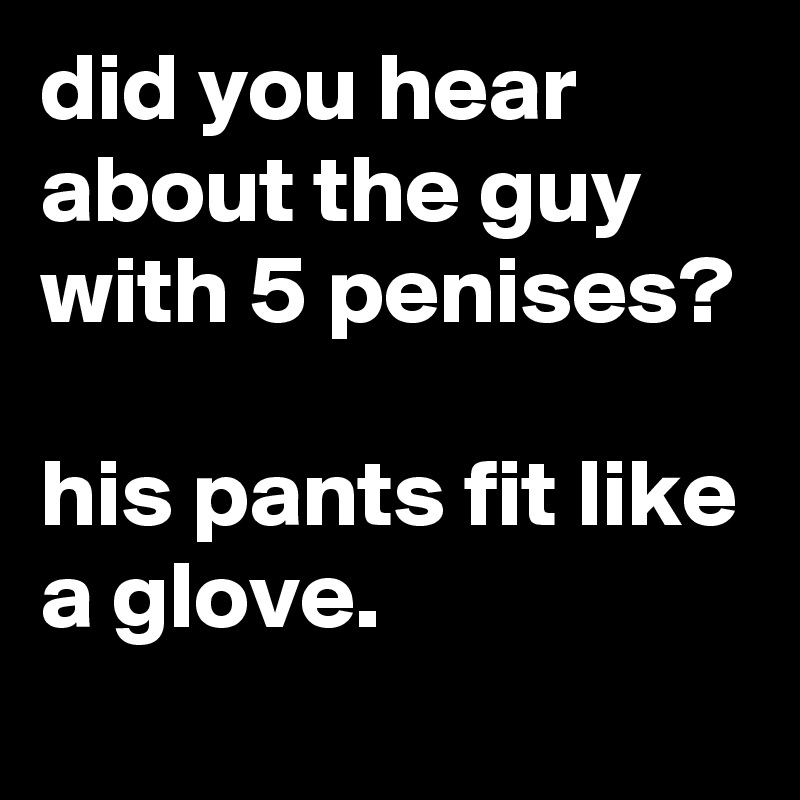did you hear about the guy with 5 penises?

his pants fit like a glove.