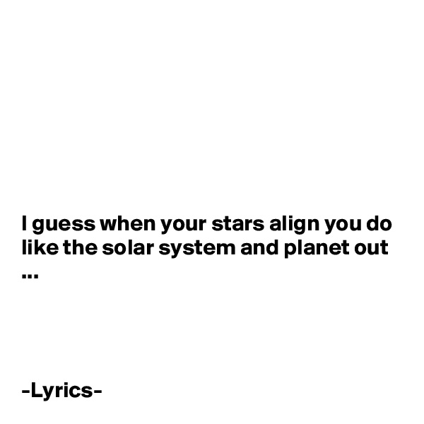 







I guess when your stars align you do like the solar system and planet out ...




-Lyrics-