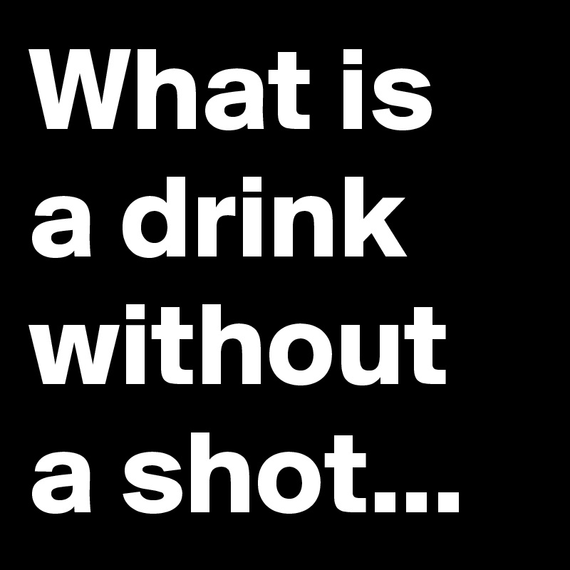 What is a drink without a shot...