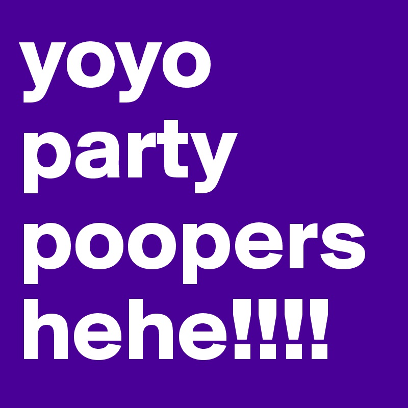 yoyo party poopers hehe!!!!