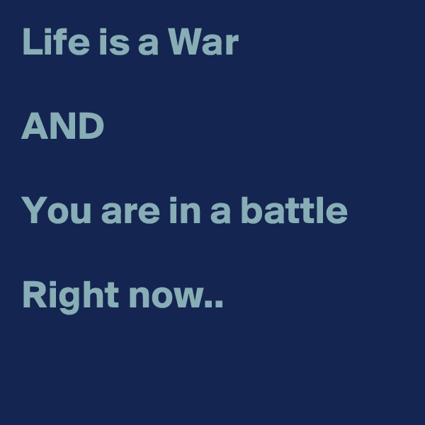 Life is a War

AND

You are in a battle

Right now..

