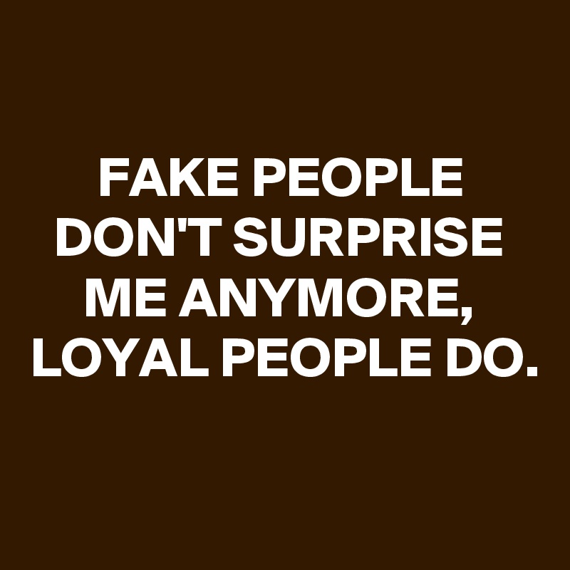 

FAKE PEOPLE DON'T SURPRISE ME ANYMORE, LOYAL PEOPLE DO.

