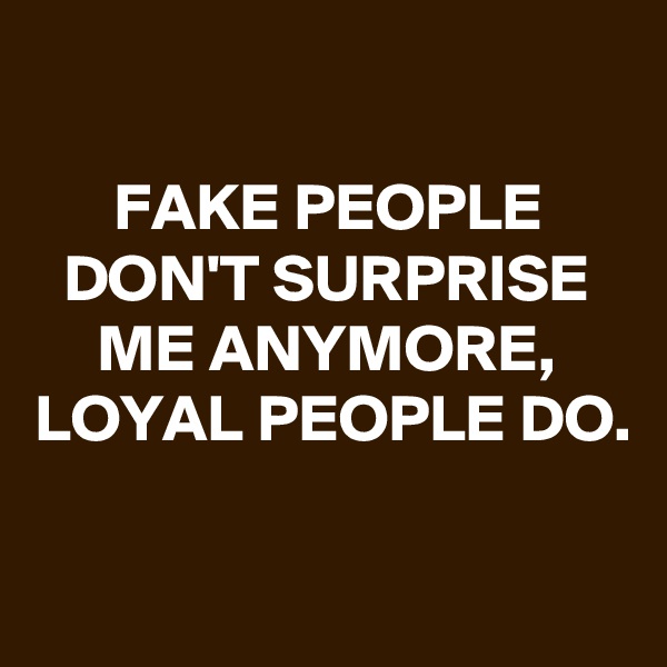 

FAKE PEOPLE DON'T SURPRISE ME ANYMORE, LOYAL PEOPLE DO.

