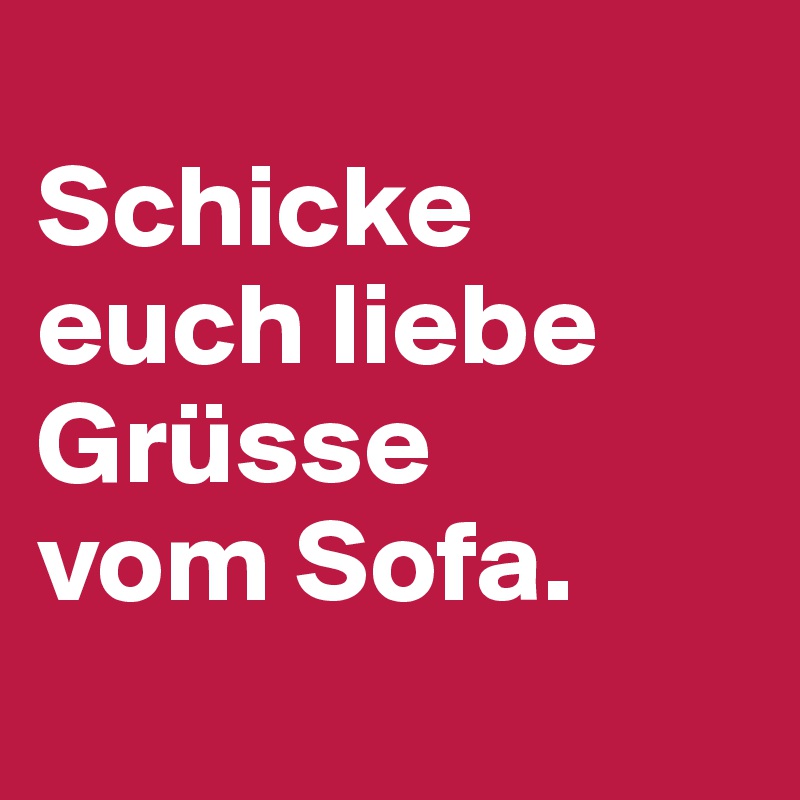 
Schicke euch liebe Grüsse 
vom Sofa.
