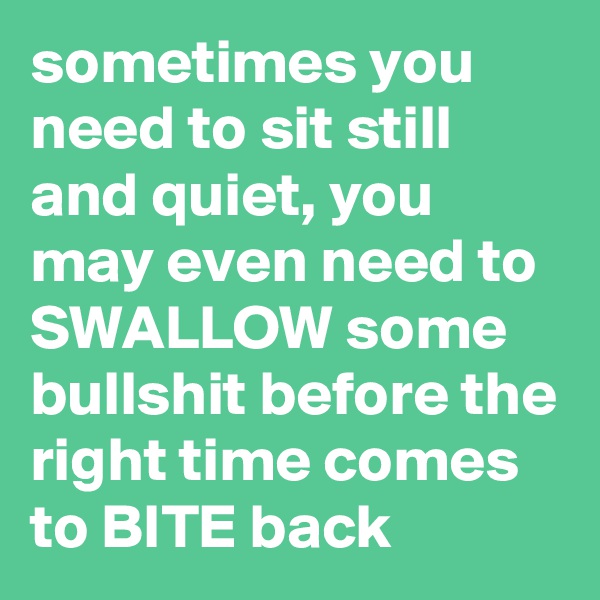 sometimes you need to sit still and quiet, you may even need to SWALLOW some bullshit before the right time comes to BITE back