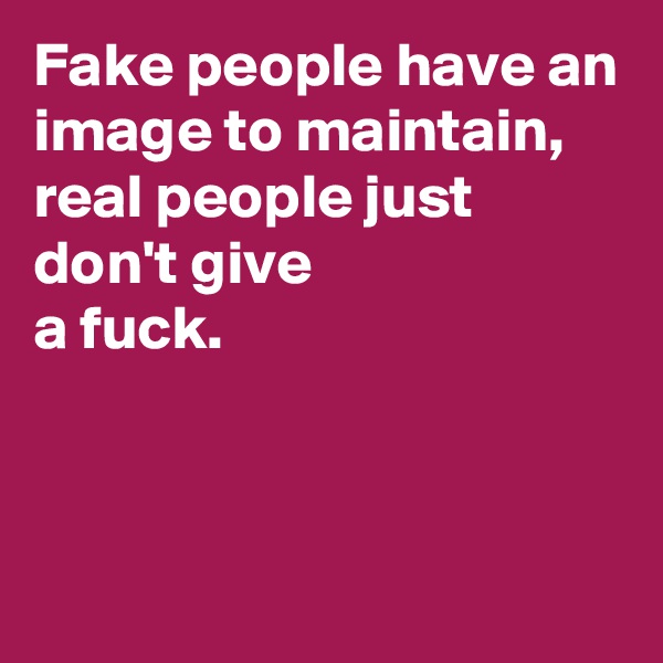 Fake people have an image to maintain,
real people just don't give 
a fuck.


