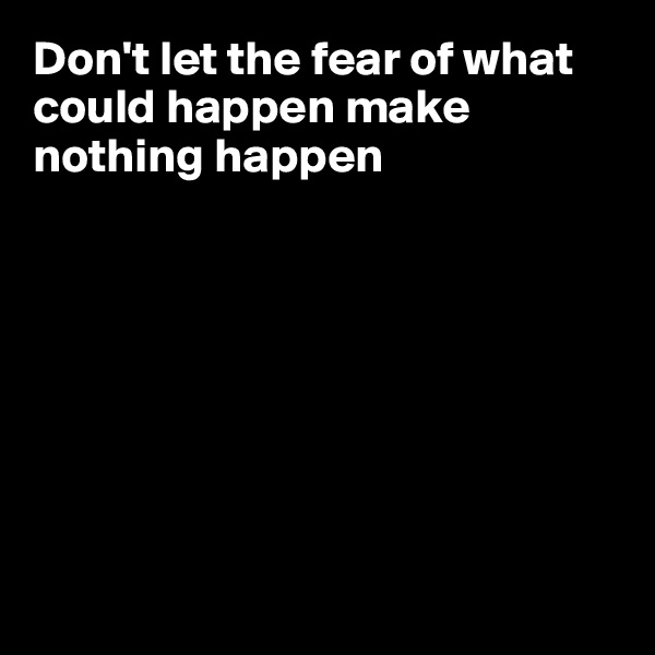 Don't let the fear of what could happen make nothing happen








