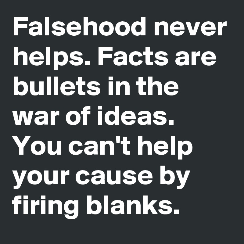 Falsehood never helps. Facts are bullets in the war of ideas. You can't help your cause by firing blanks.