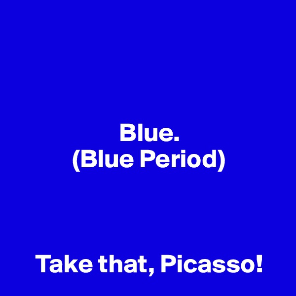 



                    Blue.
           (Blue Period)



    Take that, Picasso!