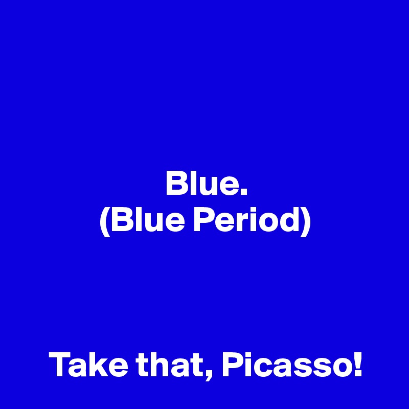 



                    Blue.
           (Blue Period)



    Take that, Picasso!