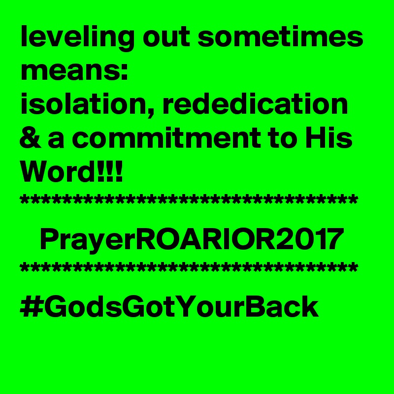 leveling out sometimes means:
isolation, rededication & a commitment to His Word!!!
********************************
   PrayerROARIOR2017
********************************
#GodsGotYourBack