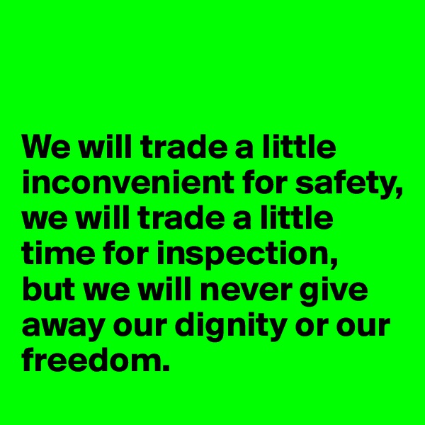 


We will trade a little inconvenient for safety,
we will trade a little time for inspection,
but we will never give away our dignity or our freedom.