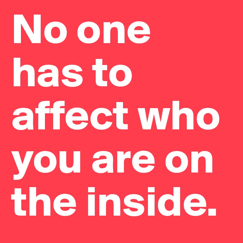 No one has to affect who you are on the inside.