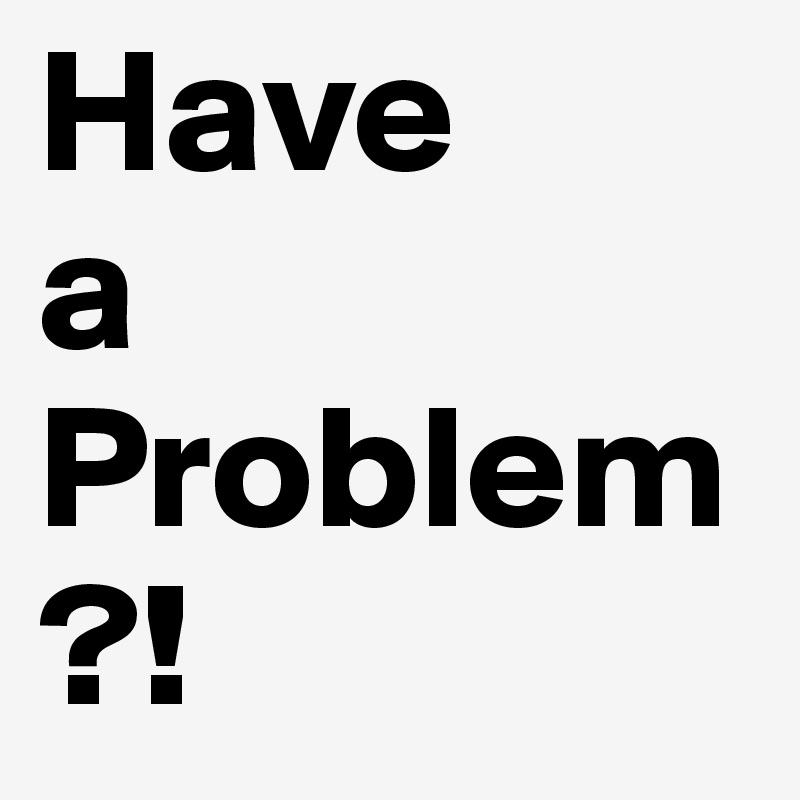 Have 
a
Problem?!