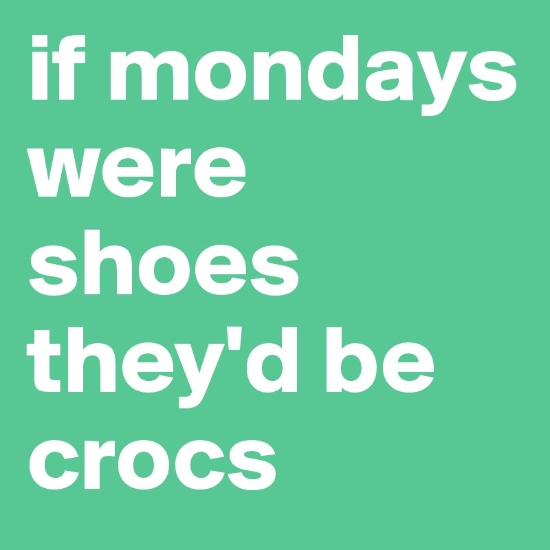 if mondays were shoes they'd be crocs