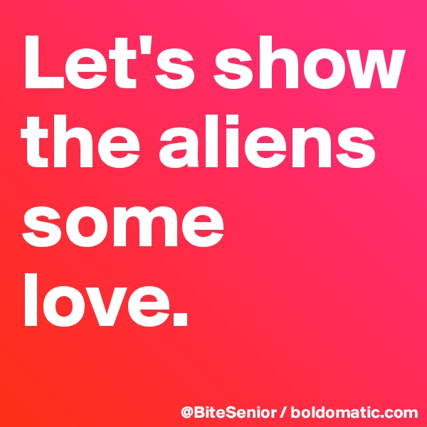 Let's show the aliens some love.