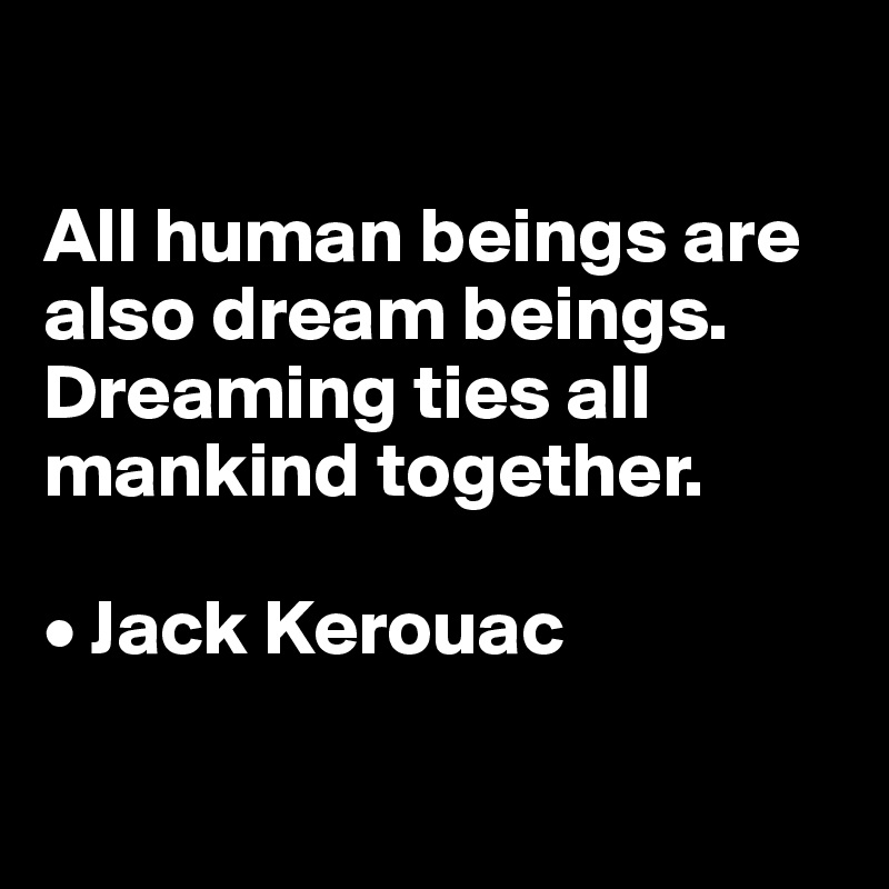 

All human beings are also dream beings. Dreaming ties all mankind together.

• Jack Kerouac

