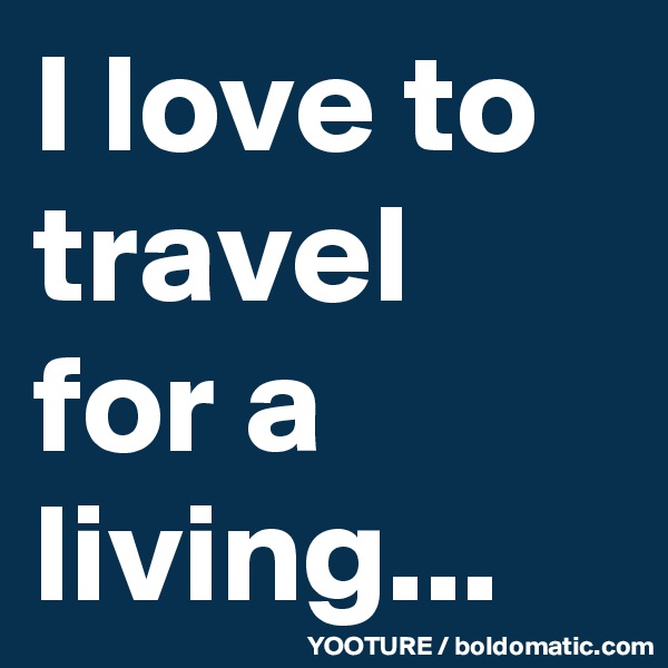 I love to travel for a living...