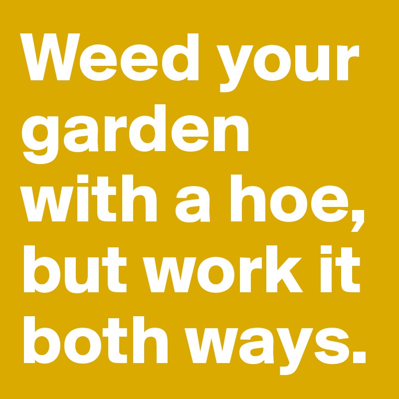 Weed your garden with a hoe, but work it both ways. 