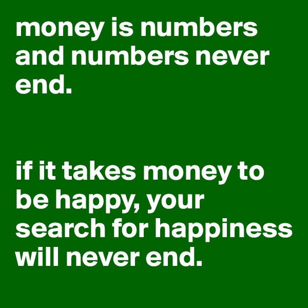 money is numbers and numbers never end.


if it takes money to be happy, your search for happiness will never end.
