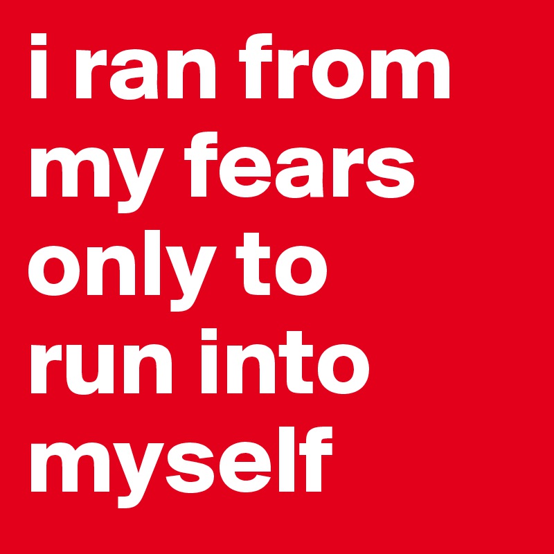 i ran from my fears only to 
run into myself